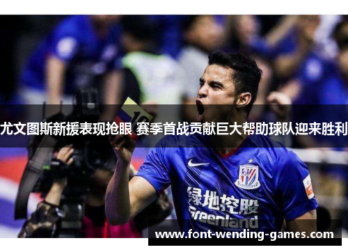 尤文图斯新援表现抢眼 赛季首战贡献巨大帮助球队迎来胜利