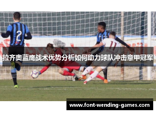 拉齐奥蓝鹰战术优势分析如何助力球队冲击意甲冠军 拉齐奥蓝鹰战术优势分析如何助力球队冲击意甲冠军
