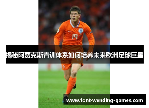 揭秘阿贾克斯青训体系如何培养未来欧洲足球巨星 揭秘阿贾克斯青训体系如何培养未来欧洲足球巨星