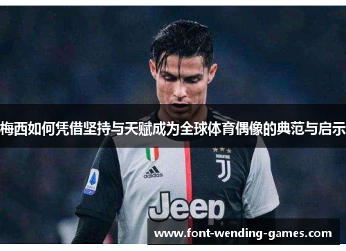 梅西如何凭借坚持与天赋成为全球体育偶像的典范与启示 梅西如何凭借坚持与天赋成为全球体育偶像的典范与启示