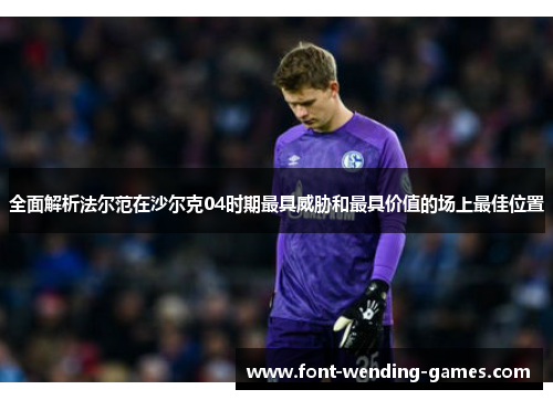 全面解析法尔范在沙尔克04时期最具威胁和最具价值的场上最佳位置 全面解析法尔范在沙尔克04时期最具威胁和最具价值的场上最佳位置