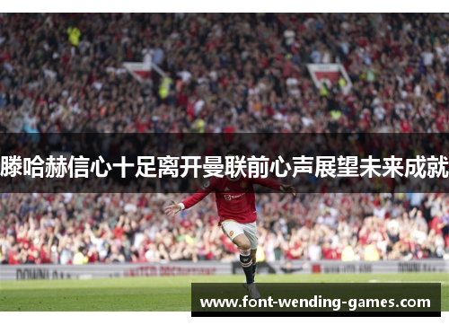 滕哈赫信心十足离开曼联前心声展望未来成就