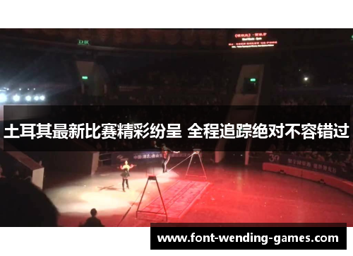 土耳其最新比赛精彩纷呈 全程追踪绝对不容错过 土耳其最新比赛精彩纷呈 全程追踪绝对不容错过