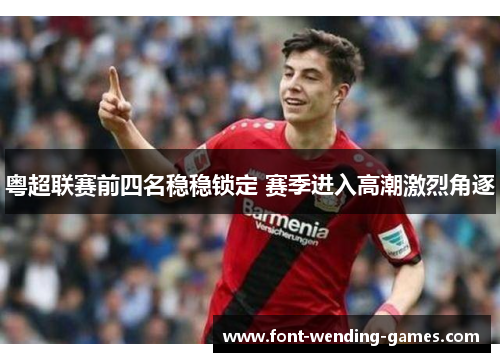粤超联赛前四名稳稳锁定 赛季进入高潮激烈角逐 粤超联赛前四名稳稳锁定 赛季进入高潮激烈角逐