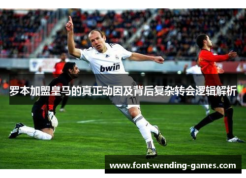罗本加盟皇马的真正动因及背后复杂转会逻辑解析 罗本加盟皇马的真正动因及背后复杂转会逻辑解析