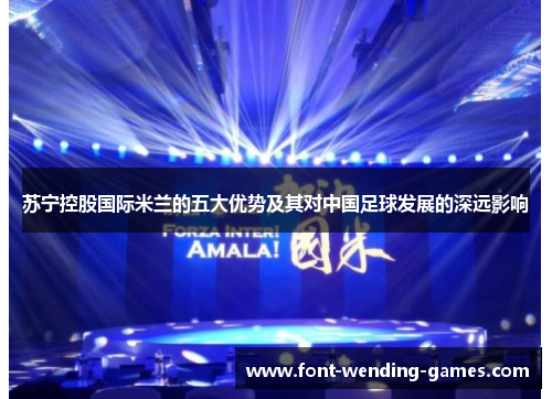 苏宁控股国际米兰的五大优势及其对中国足球发展的深远影响 苏宁控股国际米兰的五大优势及其对中国足球发展的深远影响