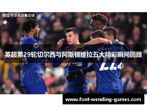 英超第29轮切尔西与阿斯顿维拉五大精彩瞬间回顾