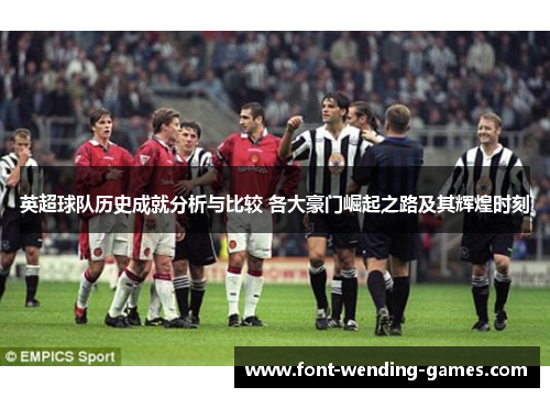 英超球队历史成就分析与比较 各大豪门崛起之路及其辉煌时刻 英超球队历史成就分析与比较 各大豪门崛起之路及其辉煌时刻