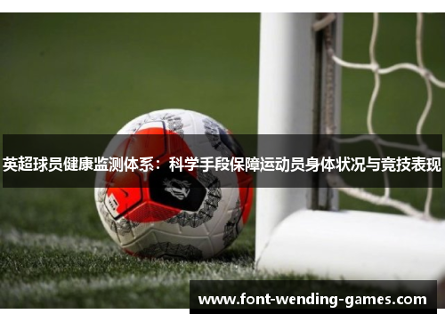 英超球员健康监测体系:科学手段保障运动员身体状况与竞技表现 英超球员健康监测体系:科学手段保障运动员身体状况与竞技表现