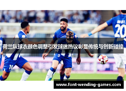 荷兰队球衣颜色调整引发球迷热议彰显传统与创新碰撞 荷兰队球衣颜色调整引发球迷热议彰显传统与创新碰撞