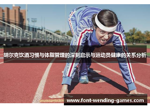胡尔克饮酒习惯与体脂管理的深刻启示与运动员健康的关系分析