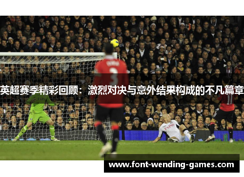 英超赛季精彩回顾:激烈对决与意外结果构成的不凡篇章 英超赛季精彩回顾:激烈对决与意外结果构成的不凡篇章
