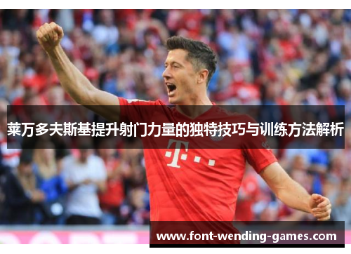 莱万多夫斯基提升射门力量的独特技巧与训练方法解析