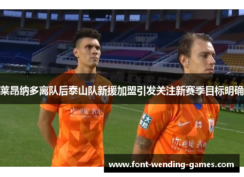 莱昂纳多离队后泰山队新援加盟引发关注新赛季目标明确