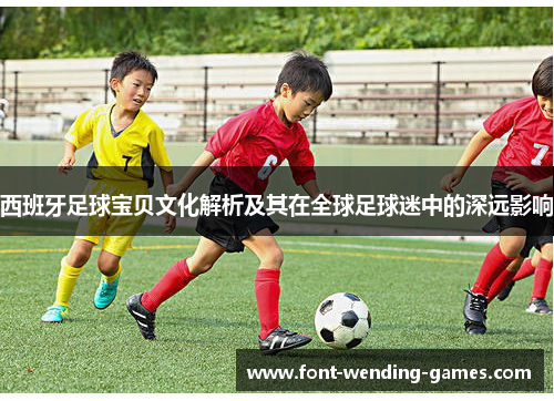 西班牙足球宝贝文化解析及其在全球足球迷中的深远影响 西班牙足球宝贝文化解析及其在全球足球迷中的深远影响