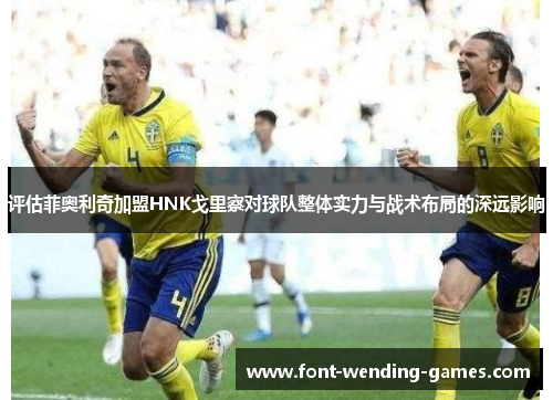 评估菲奥利奇加盟HNK戈里察对球队整体实力与战术布局的深远影响 评估菲奥利奇加盟HNK戈里察对球队整体实力与战术布局的深远影响