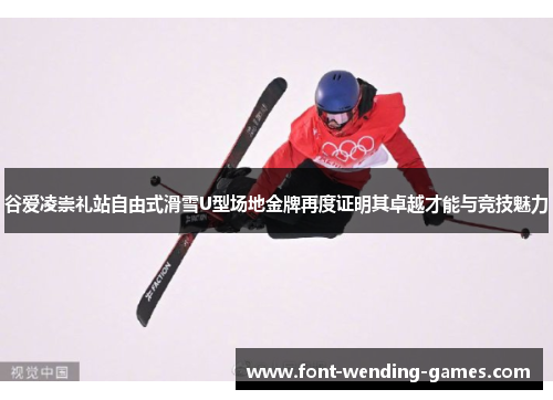 谷爱凌崇礼站自由式滑雪U型场地金牌再度证明其卓越才能与竞技魅力