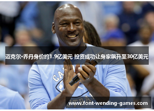 迈克尔·乔丹身价约1.9亿美元 投资成功让身家飙升至30亿美元 迈克尔·乔丹身价约1.9亿美元 投资成功让身家飙升至30亿美元