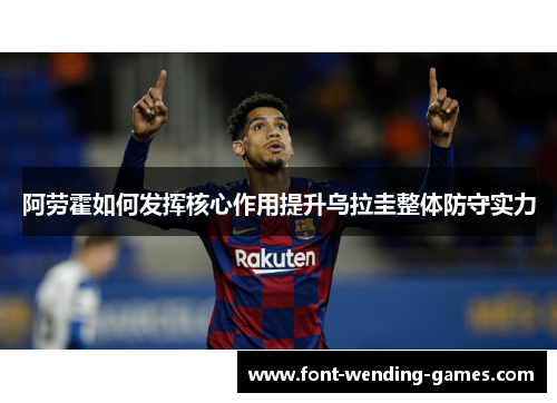 阿劳霍如何发挥核心作用提升乌拉圭整体防守实力