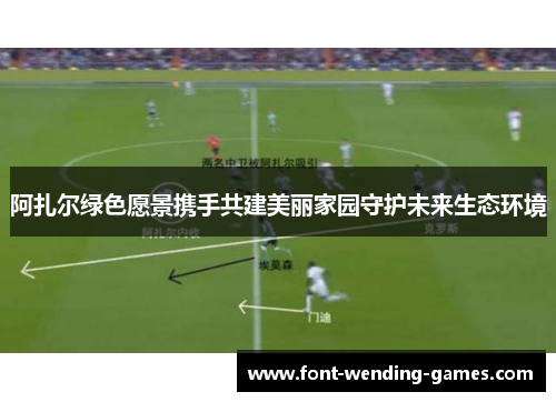 阿扎尔绿色愿景携手共建美丽家园守护未来生态环境 阿扎尔绿色愿景携手共建美丽家园守护未来生态环境