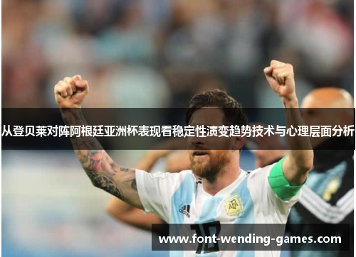 从登贝莱对阵阿根廷亚洲杯表现看稳定性演变趋势技术与心理层面分析 从登贝莱对阵阿根廷亚洲杯表现看稳定性演变趋势技术与心理层面分析