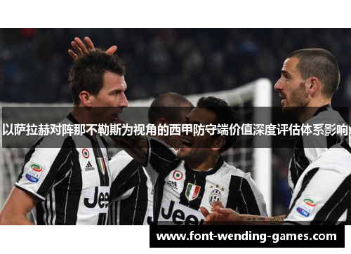 以萨拉赫对阵那不勒斯为视角的西甲防守端价值深度评估体系影响 以萨拉赫对阵那不勒斯为视角的西甲防守端价值深度评估体系影响