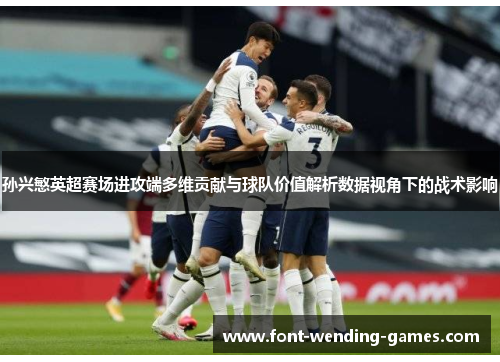 孙兴慜英超赛场进攻端多维贡献与球队价值解析数据视角下的战术影响 孙兴慜英超赛场进攻端多维贡献与球队价值解析数据视角下的战术影响