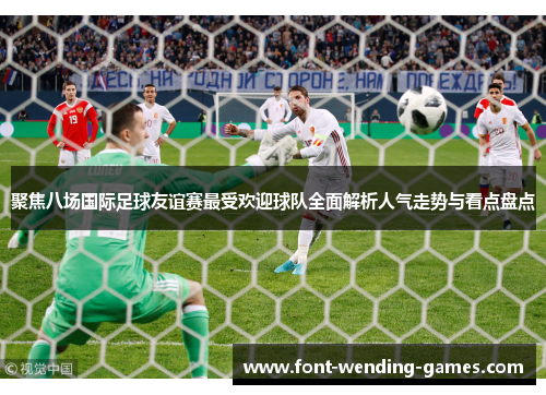 聚焦八场国际足球友谊赛最受欢迎球队全面解析人气走势与看点盘点 聚焦八场国际足球友谊赛最受欢迎球队全面解析人气走势与看点盘点