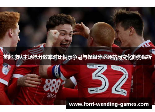 英超球队主场抢分效率对比揭示争冠与保级分水岭格局变化趋势解析
