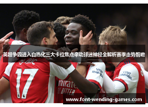 英超争四进入白热化三大卡位焦点牵动球迷神经全解析赛季走势前瞻