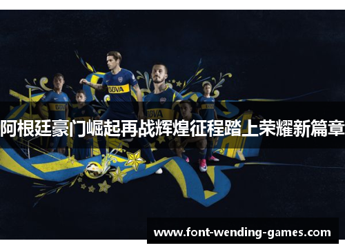 阿根廷豪门崛起再战辉煌征程踏上荣耀新篇章 阿根廷豪门崛起再战辉煌征程踏上荣耀新篇章