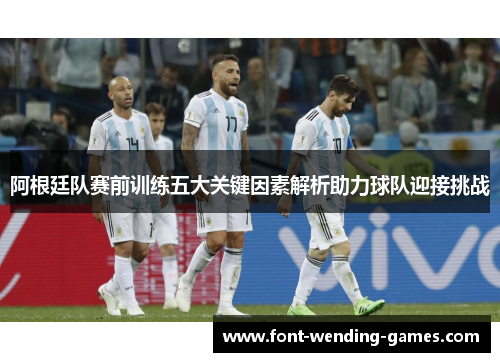 阿根廷队赛前训练五大关键因素解析助力球队迎接挑战 阿根廷队赛前训练五大关键因素解析助力球队迎接挑战