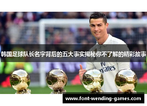 韩国足球队长名字背后的五大事实揭秘你不了解的精彩故事 韩国足球队长名字背后的五大事实揭秘你不了解的精彩故事